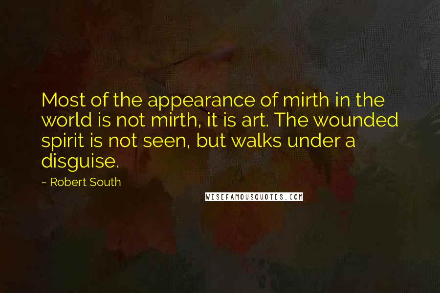 Robert South Quotes: Most of the appearance of mirth in the world is not mirth, it is art. The wounded spirit is not seen, but walks under a disguise.