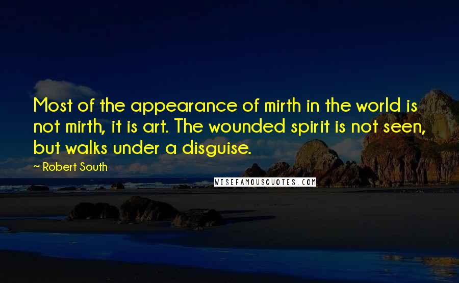 Robert South Quotes: Most of the appearance of mirth in the world is not mirth, it is art. The wounded spirit is not seen, but walks under a disguise.