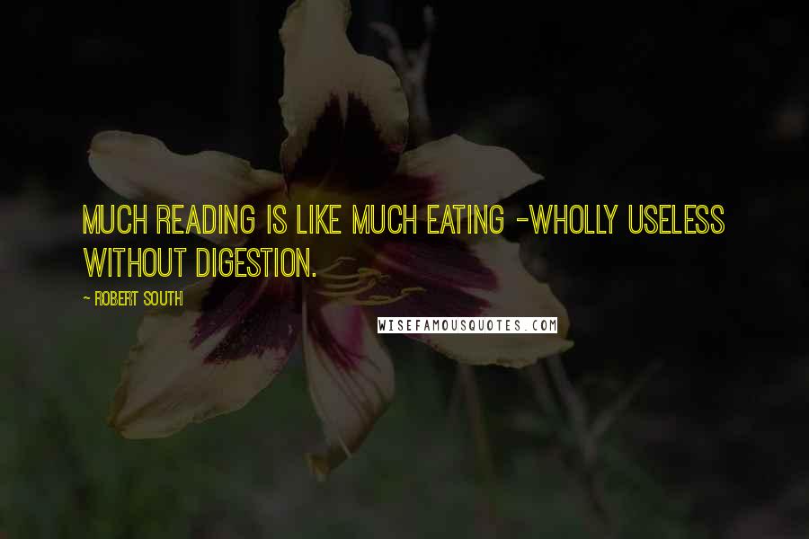 Robert South Quotes: Much reading is like much eating -wholly useless without digestion.