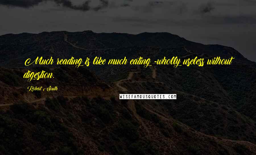 Robert South Quotes: Much reading is like much eating -wholly useless without digestion.