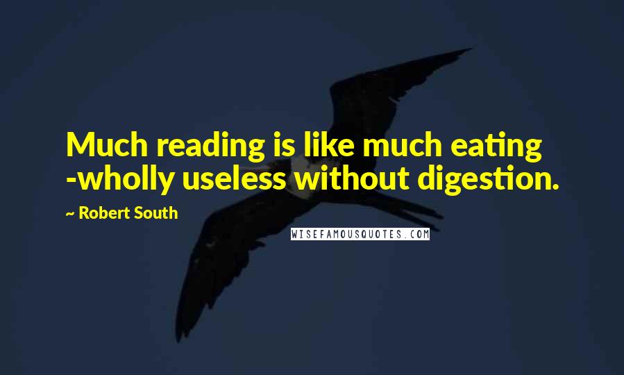 Robert South Quotes: Much reading is like much eating -wholly useless without digestion.