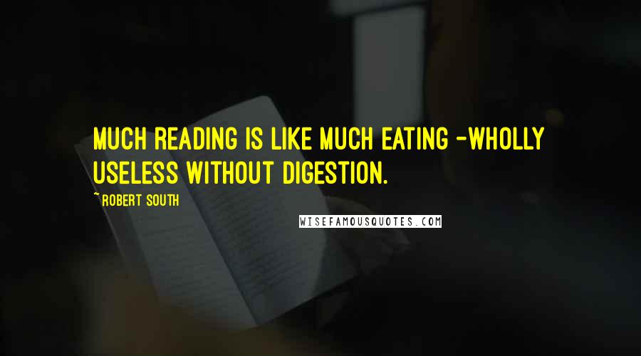 Robert South Quotes: Much reading is like much eating -wholly useless without digestion.