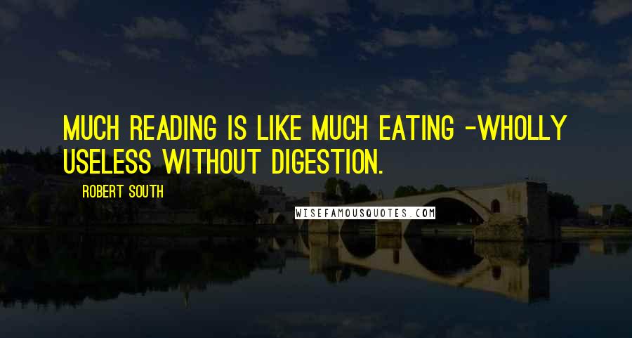 Robert South Quotes: Much reading is like much eating -wholly useless without digestion.