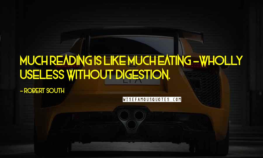 Robert South Quotes: Much reading is like much eating -wholly useless without digestion.