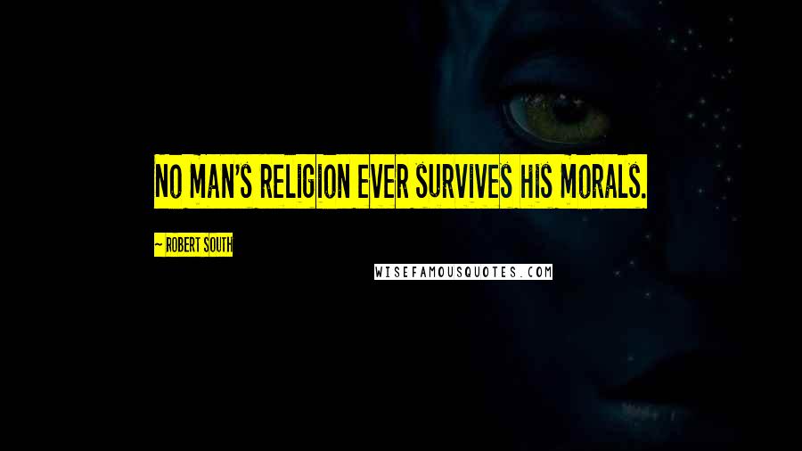 Robert South Quotes: No man's religion ever survives his morals.