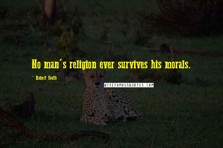 Robert South Quotes: No man's religion ever survives his morals.