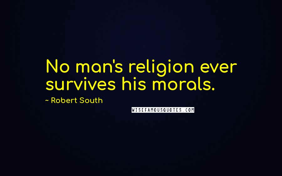 Robert South Quotes: No man's religion ever survives his morals.