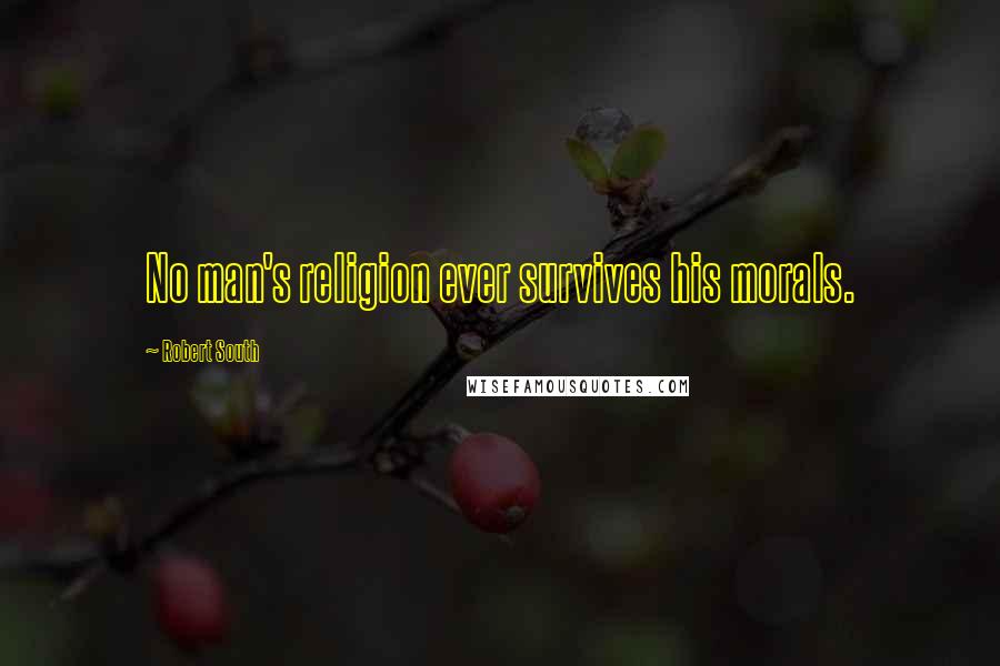 Robert South Quotes: No man's religion ever survives his morals.
