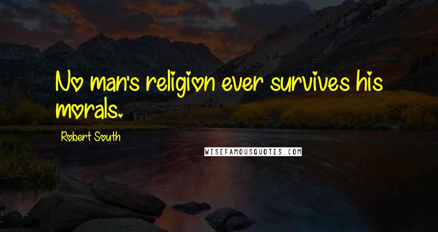 Robert South Quotes: No man's religion ever survives his morals.