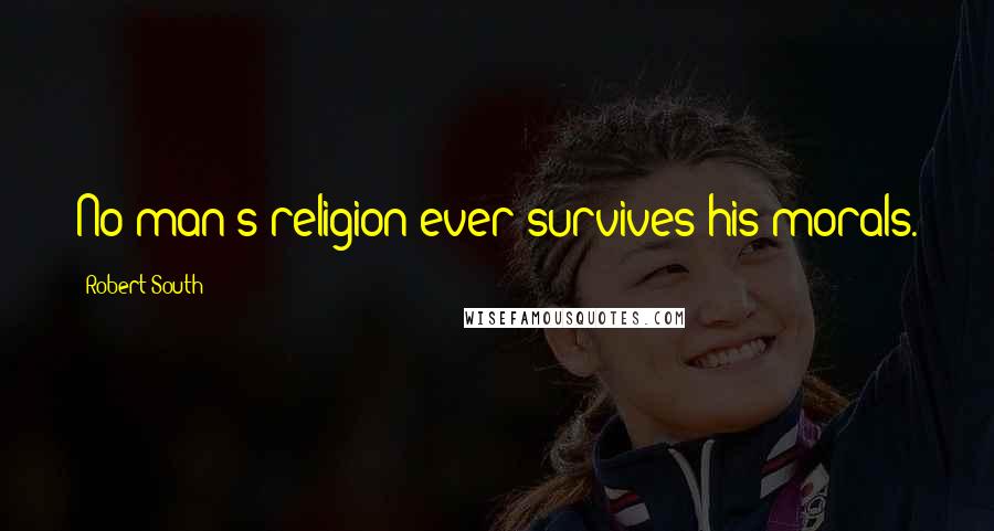 Robert South Quotes: No man's religion ever survives his morals.
