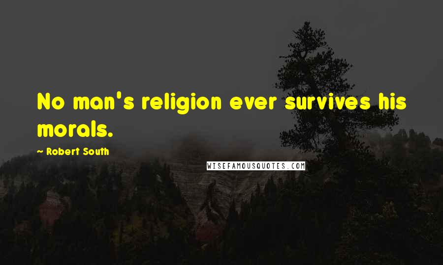 Robert South Quotes: No man's religion ever survives his morals.
