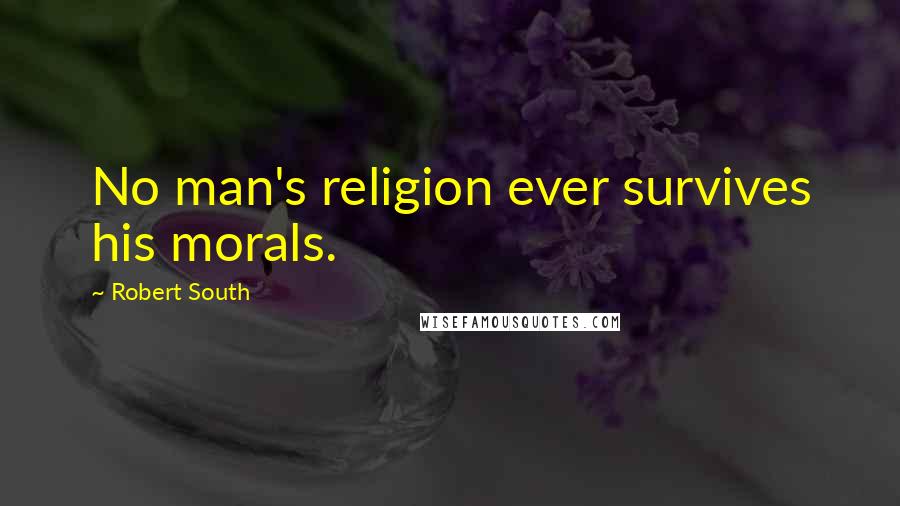 Robert South Quotes: No man's religion ever survives his morals.