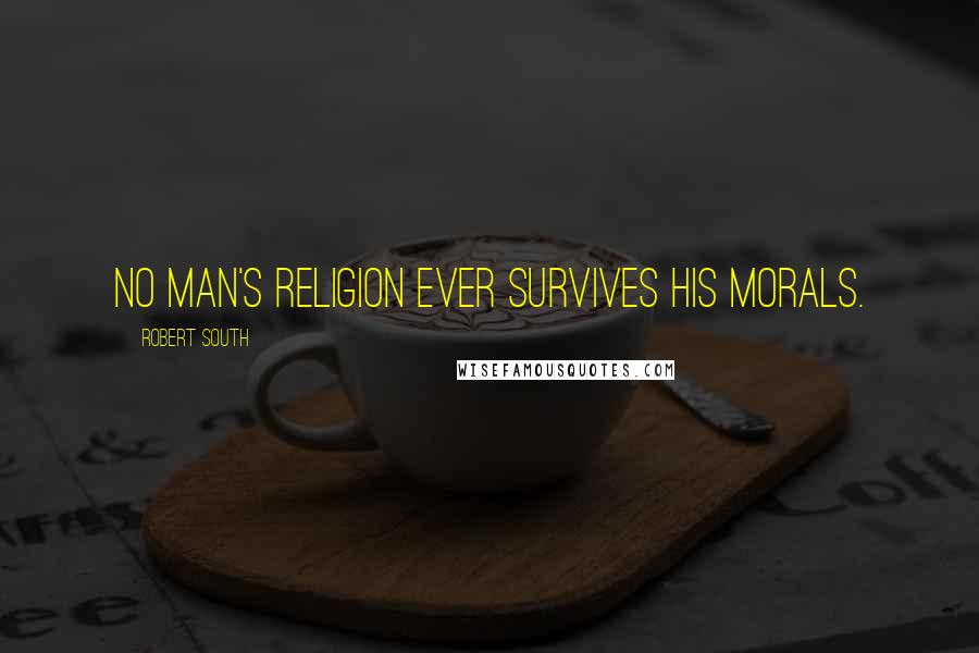 Robert South Quotes: No man's religion ever survives his morals.