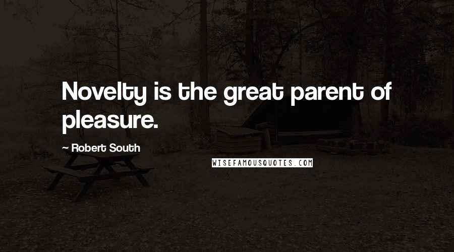 Robert South Quotes: Novelty is the great parent of pleasure.