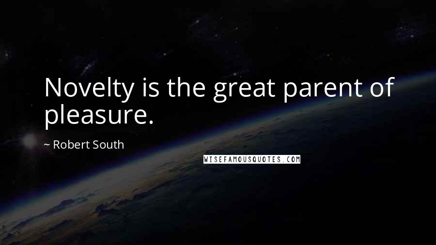 Robert South Quotes: Novelty is the great parent of pleasure.