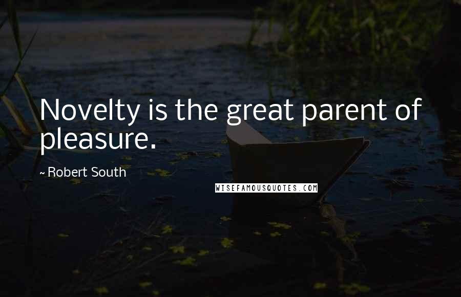 Robert South Quotes: Novelty is the great parent of pleasure.