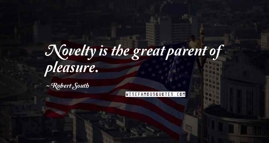 Robert South Quotes: Novelty is the great parent of pleasure.