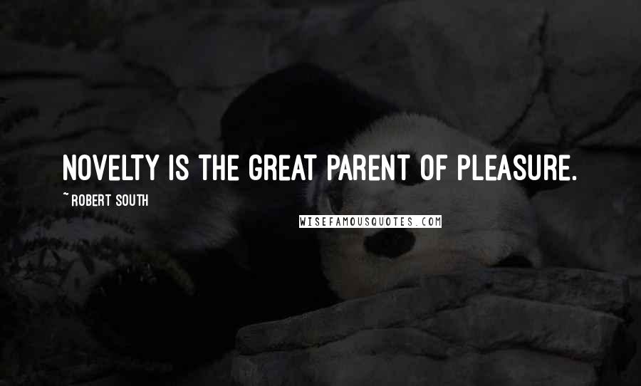 Robert South Quotes: Novelty is the great parent of pleasure.