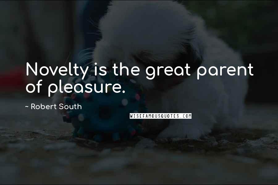 Robert South Quotes: Novelty is the great parent of pleasure.