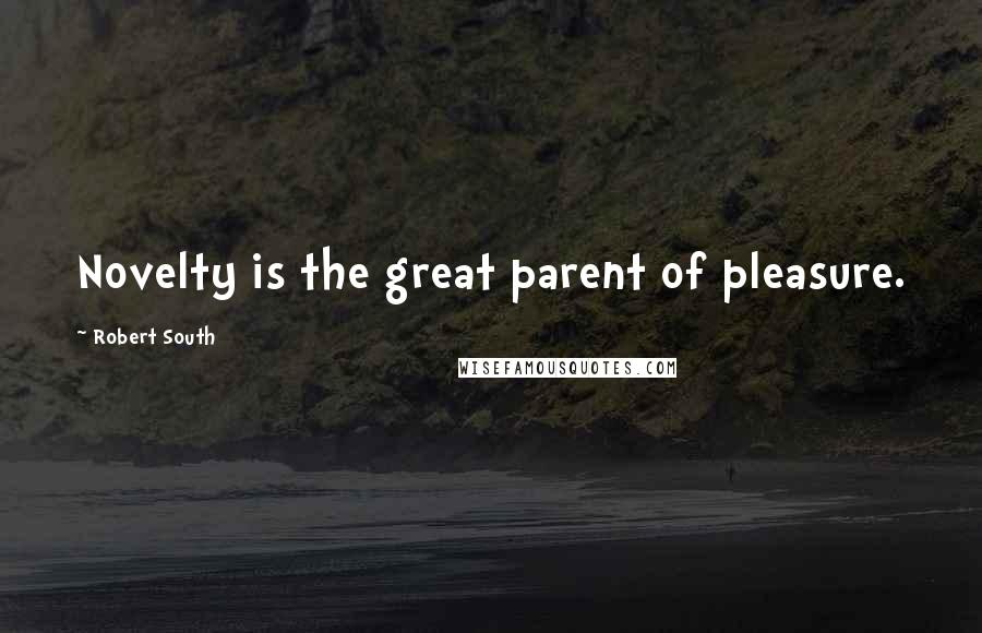 Robert South Quotes: Novelty is the great parent of pleasure.