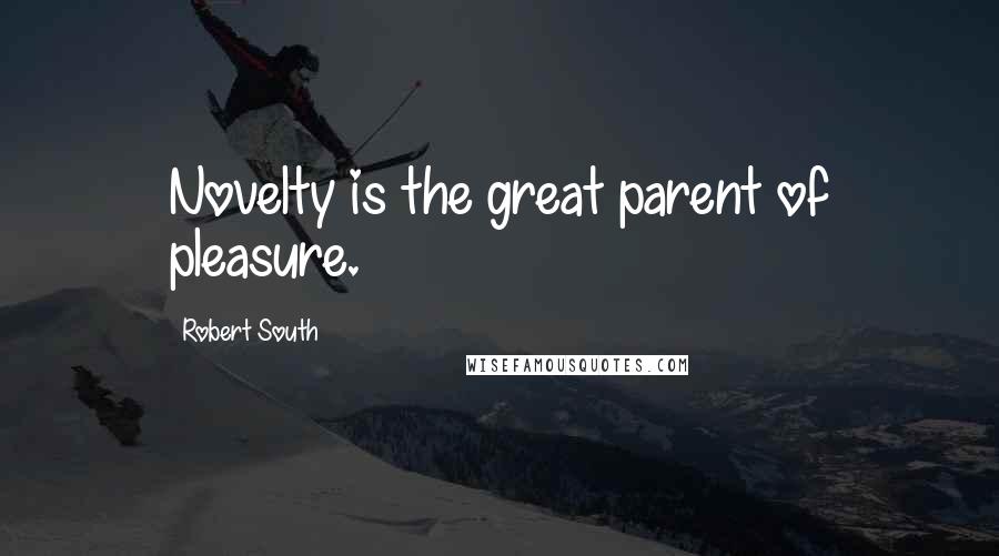 Robert South Quotes: Novelty is the great parent of pleasure.