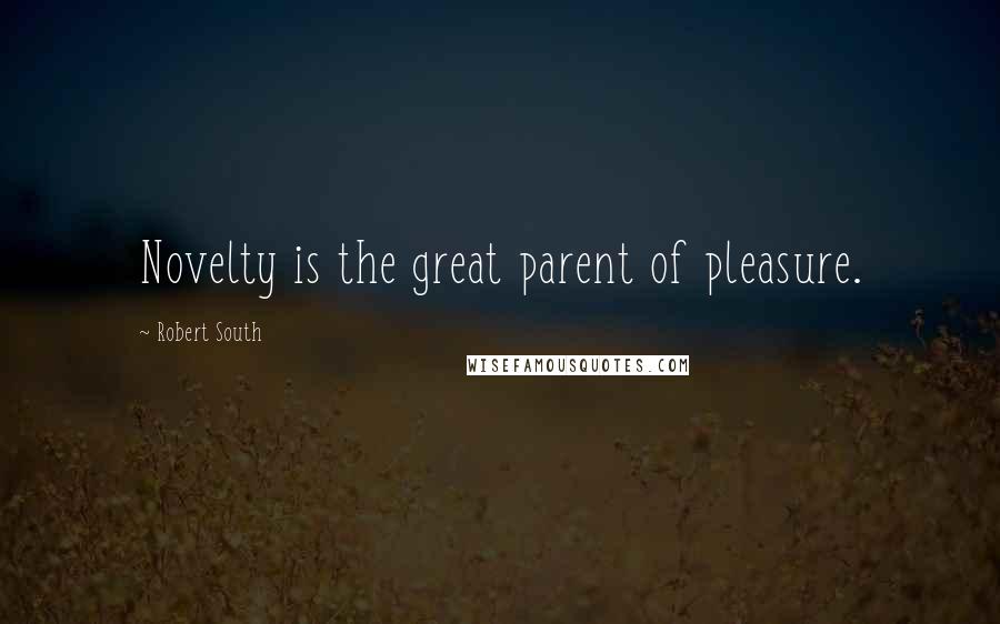 Robert South Quotes: Novelty is the great parent of pleasure.