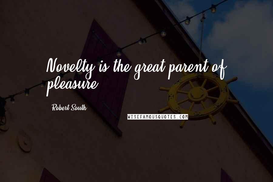 Robert South Quotes: Novelty is the great parent of pleasure.