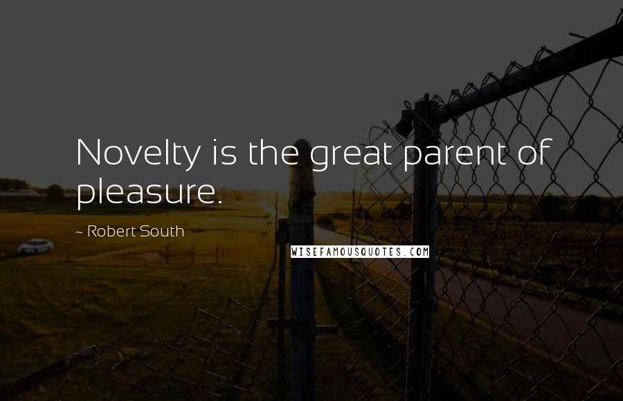 Robert South Quotes: Novelty is the great parent of pleasure.