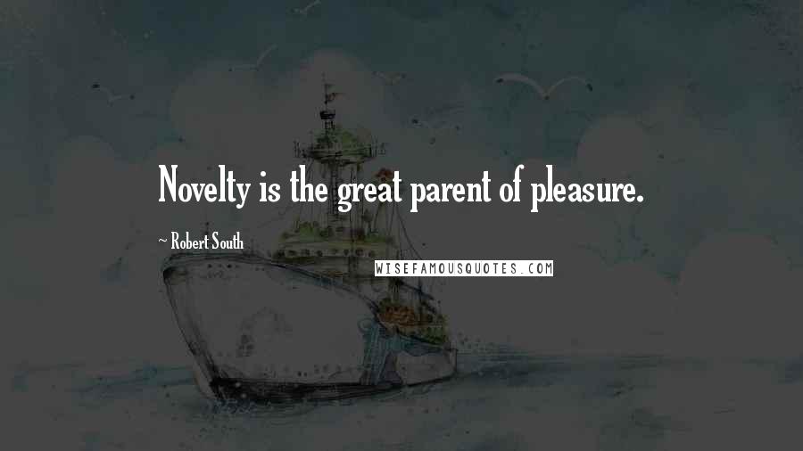 Robert South Quotes: Novelty is the great parent of pleasure.