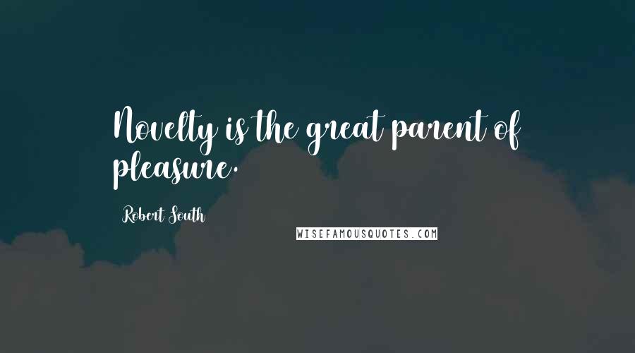 Robert South Quotes: Novelty is the great parent of pleasure.