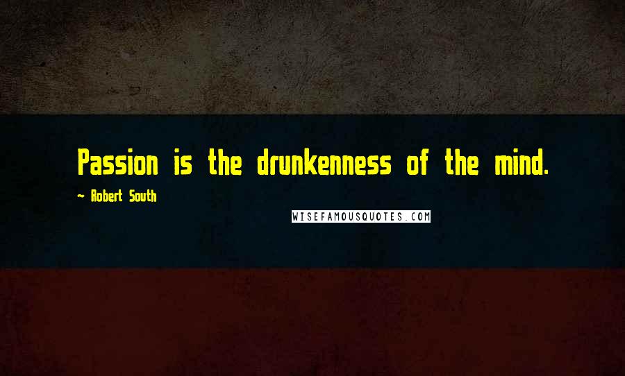 Robert South Quotes: Passion is the drunkenness of the mind.