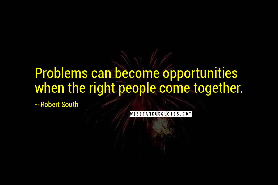 Robert South Quotes: Problems can become opportunities when the right people come together.