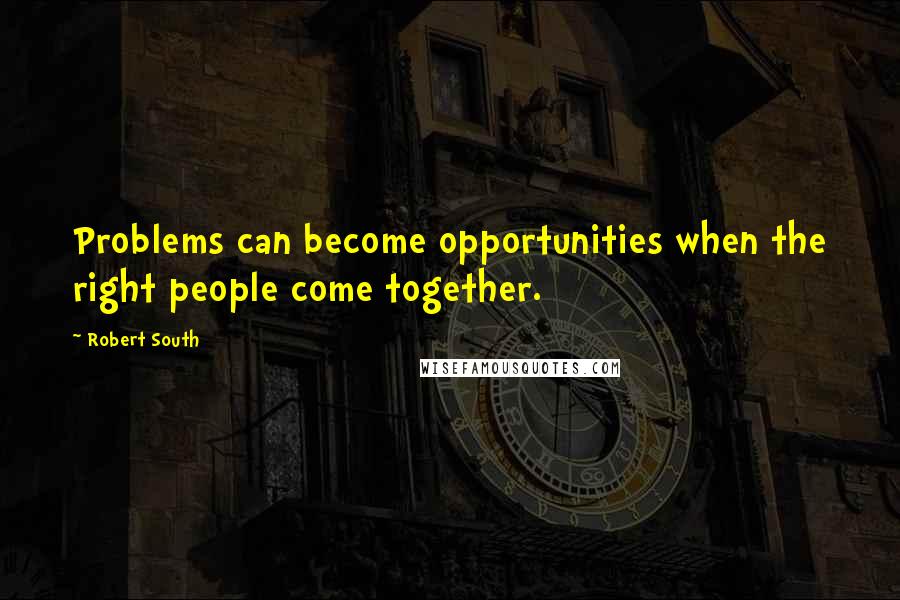 Robert South Quotes: Problems can become opportunities when the right people come together.