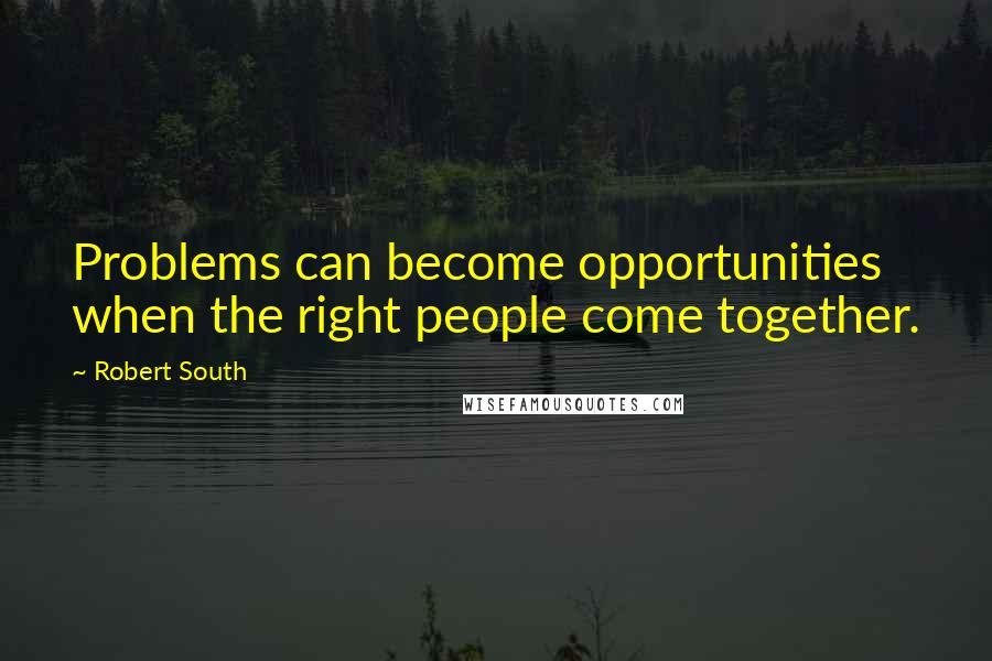 Robert South Quotes: Problems can become opportunities when the right people come together.