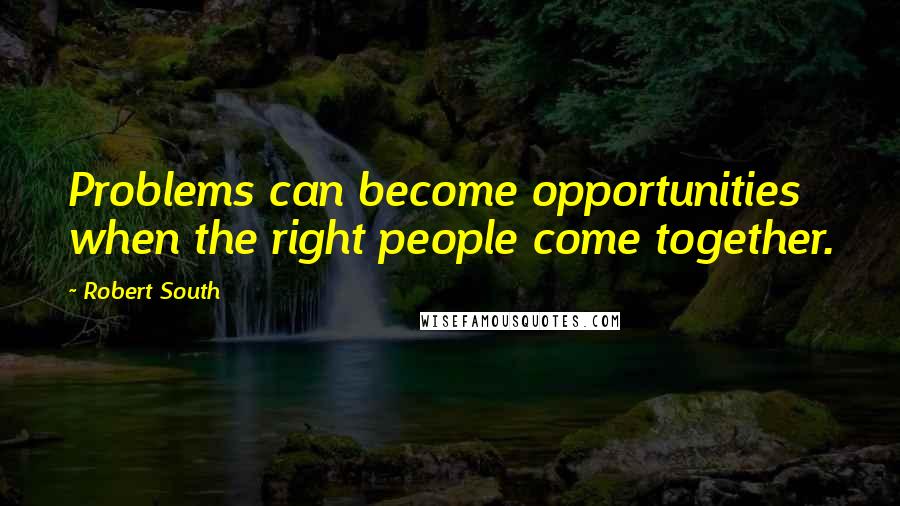 Robert South Quotes: Problems can become opportunities when the right people come together.