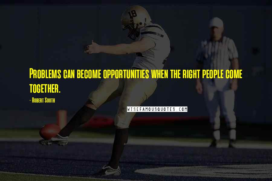 Robert South Quotes: Problems can become opportunities when the right people come together.