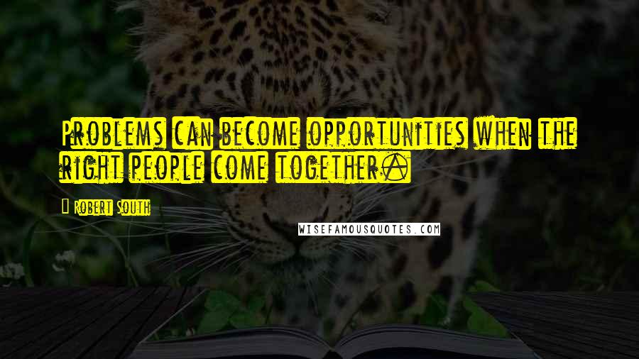 Robert South Quotes: Problems can become opportunities when the right people come together.