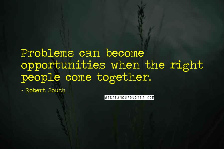 Robert South Quotes: Problems can become opportunities when the right people come together.