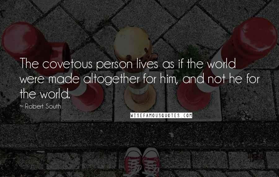 Robert South Quotes: The covetous person lives as if the world were made altogether for him, and not he for the world.