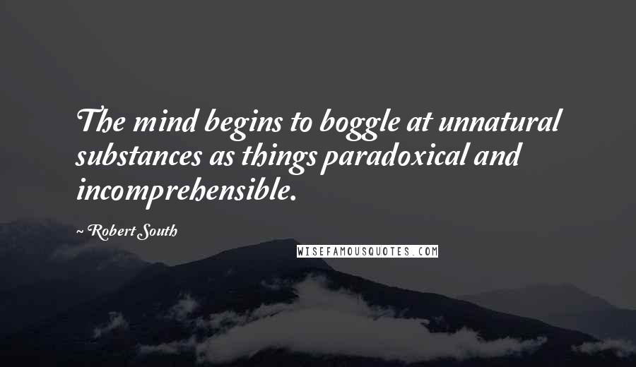 Robert South Quotes: The mind begins to boggle at unnatural substances as things paradoxical and incomprehensible.