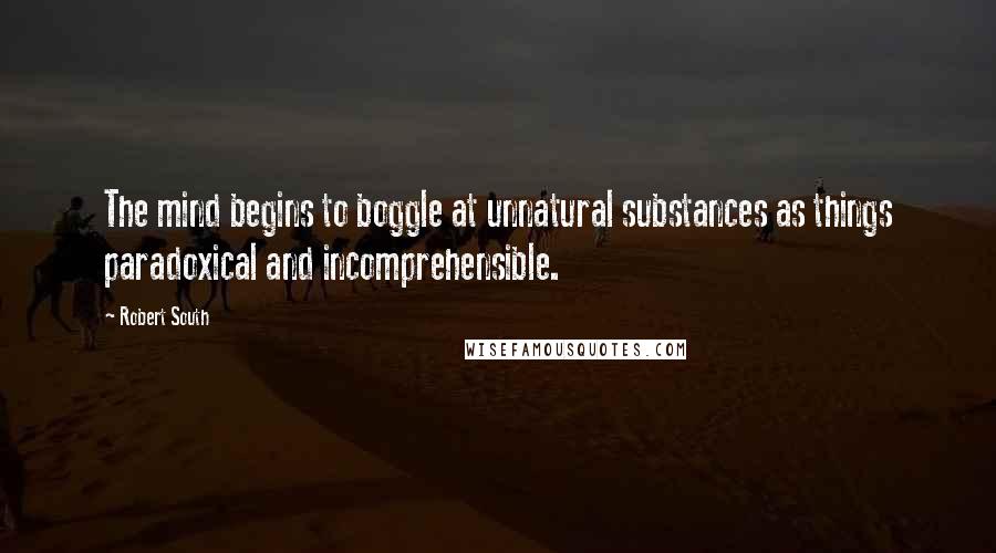 Robert South Quotes: The mind begins to boggle at unnatural substances as things paradoxical and incomprehensible.
