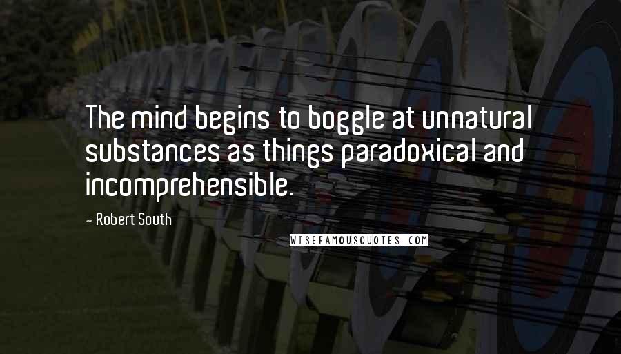 Robert South Quotes: The mind begins to boggle at unnatural substances as things paradoxical and incomprehensible.