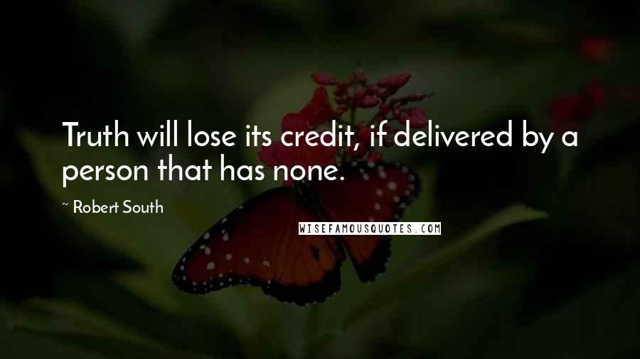 Robert South Quotes: Truth will lose its credit, if delivered by a person that has none.