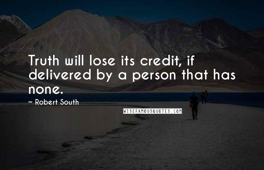 Robert South Quotes: Truth will lose its credit, if delivered by a person that has none.