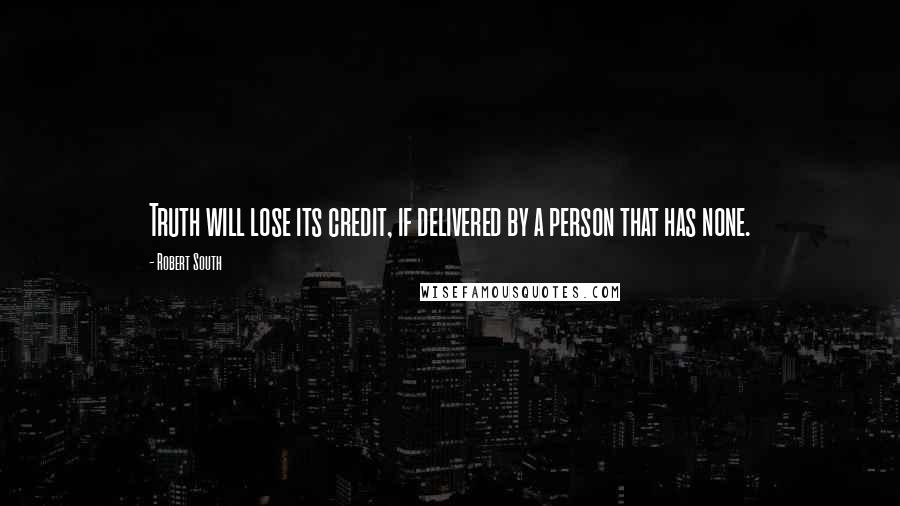 Robert South Quotes: Truth will lose its credit, if delivered by a person that has none.