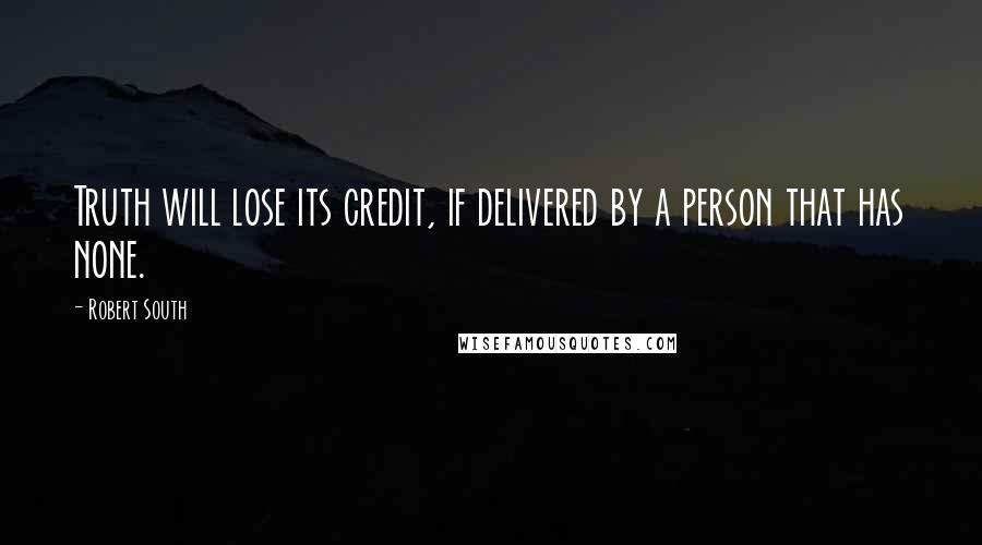 Robert South Quotes: Truth will lose its credit, if delivered by a person that has none.