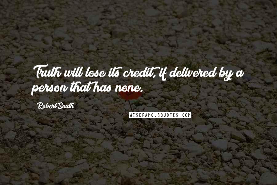 Robert South Quotes: Truth will lose its credit, if delivered by a person that has none.