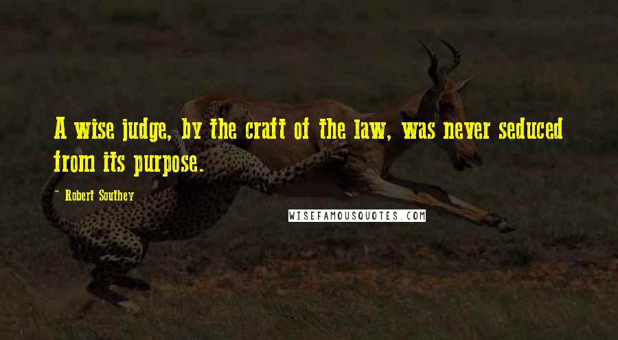 Robert Southey Quotes: A wise judge, by the craft of the law, was never seduced from its purpose.