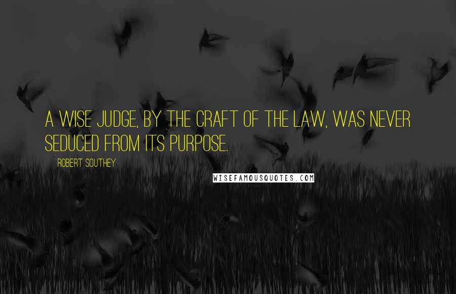 Robert Southey Quotes: A wise judge, by the craft of the law, was never seduced from its purpose.