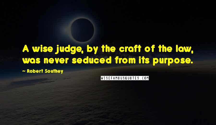 Robert Southey Quotes: A wise judge, by the craft of the law, was never seduced from its purpose.